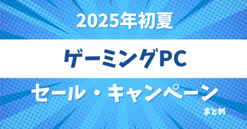 【2025初夏】各社ゲーミングPCセール・キャンペーンのまとめ【6/14更新】